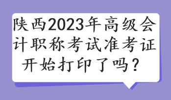 陜西2023年高級會計職稱考試準(zhǔn)考證開始打印了嗎？