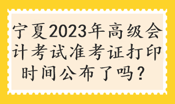 寧夏2023年高級(jí)會(huì)計(jì)考試準(zhǔn)考證打印時(shí)間公布了嗎？