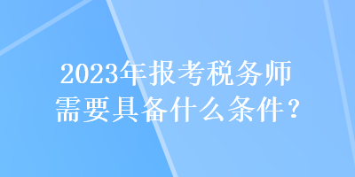 2023年報考稅務師需要具備什么條件？