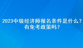 2023年中級(jí)經(jīng)濟(jì)師報(bào)名條件是什么？有免考政策嗎？