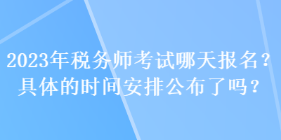 2023年稅務(wù)師考試哪天報名？具體的時間安排公布了嗎？