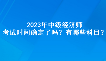 2023年中級經(jīng)濟師考試時間確定了嗎？有哪些科目？