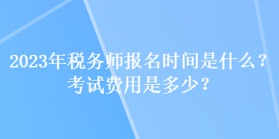 2023年稅務(wù)師報(bào)名時(shí)間是什么？考試費(fèi)用是多少？