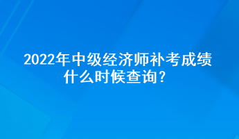 2022年中級(jí)經(jīng)濟(jì)師補(bǔ)考成績(jī)什么時(shí)候查詢？