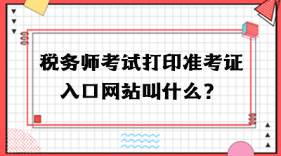 稅務(wù)師考試打印準(zhǔn)考證入口網(wǎng)站叫什么？