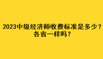 2023年中級經(jīng)濟(jì)師收費(fèi)標(biāo)準(zhǔn)是多少？各省一樣嗎？