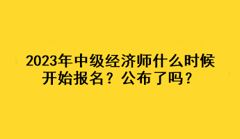 2023年中級經(jīng)濟(jì)師什么時(shí)候開始報(bào)名？公布了嗎？