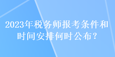 2023年稅務師報考條件和時間安排何時公布？