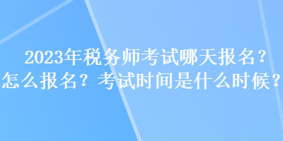 2023年稅務師考試哪天報名？怎么報名？考試時間是什么時候？