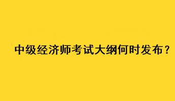 中級經(jīng)濟師2023年考試大綱何時發(fā)布？