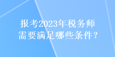 報(bào)考2023年稅務(wù)師需要滿足哪些條件？