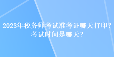 2023年稅務(wù)師考試準(zhǔn)考證哪天打印？考試時間是哪天？