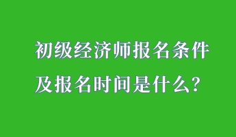 初級(jí)經(jīng)濟(jì)師報(bào)名條件 及報(bào)名時(shí)間是什么？