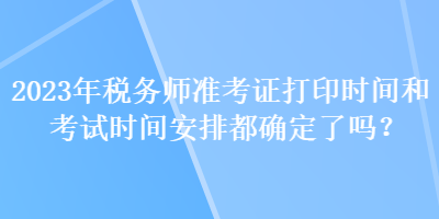 2023年稅務(wù)師準(zhǔn)考證打印時間和考試時間安排都確定了嗎？