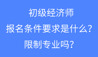 初級經(jīng)濟師報名條件要求是什么？限制專業(yè)嗎？