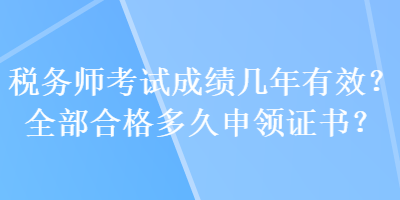 稅務(wù)師考試成績(jī)幾年有效？全部合格多久申領(lǐng)證書(shū)？