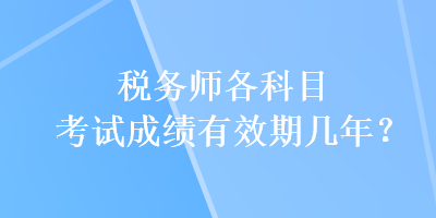 稅務(wù)師各科目考試成績有效期幾年？