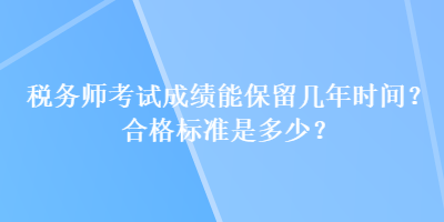 稅務(wù)師考試成績(jī)能保留幾年時(shí)間？合格標(biāo)準(zhǔn)是多少？