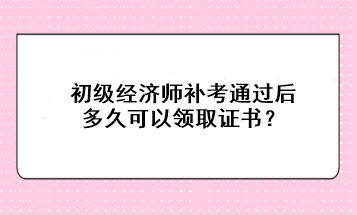 初級經(jīng)濟師補考通過后多久可以領(lǐng)取證書？