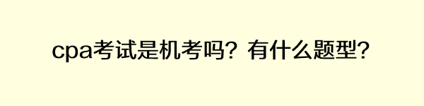 cpa考試是機(jī)考嗎？有什么題型？