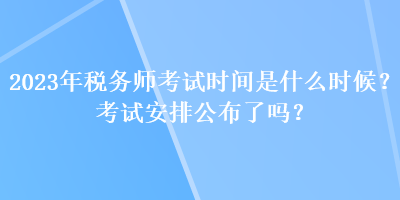 2023年稅務(wù)師考試時(shí)間是什么時(shí)候？考試安排公布了嗎？