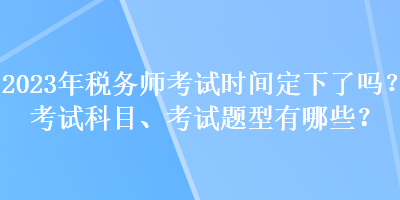 2023年稅務(wù)師考試時(shí)間定下了嗎？考試科目、考試題型有哪些？