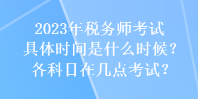 2023年稅務(wù)師考試具體時(shí)間是什么時(shí)候？各科目在幾點(diǎn)考試？