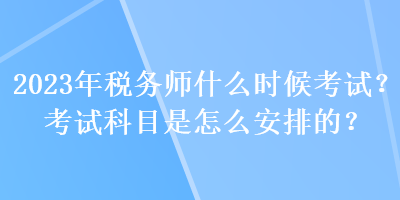 2023年稅務(wù)師什么時(shí)候考試？考試科目是怎么安排的？