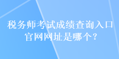 稅務(wù)師考試成績(jī)查詢(xún)?nèi)肟诠倬W(wǎng)網(wǎng)址是哪個(gè)？