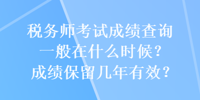 稅務(wù)師考試成績查詢一般在什么時候？成績保留幾年有效？