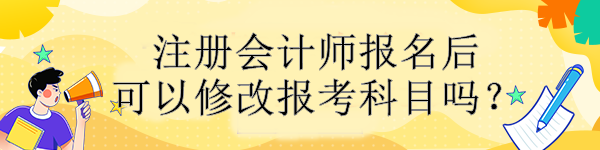 注冊(cè)會(huì)計(jì)師報(bào)名后可以修改報(bào)考科目嗎？