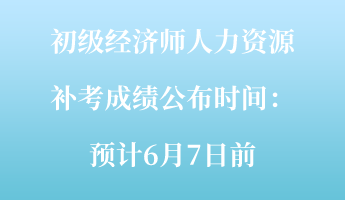 初級經(jīng)濟師人力資源補考成績公布時間：預計6月7日前