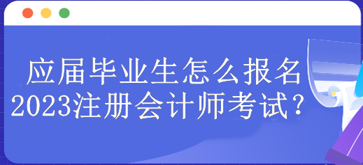 應(yīng)屆畢業(yè)生怎么報(bào)名2023注冊(cè)會(huì)計(jì)師考試？