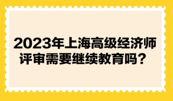 2023年上海高級經(jīng)濟(jì)師評審需要繼續(xù)教育嗎？