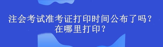 注會(huì)考試準(zhǔn)考證打印時(shí)間公布了嗎？在哪里打印？