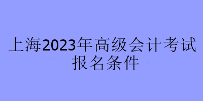 上海2023年高級(jí)會(huì)計(jì)考試報(bào)名條件