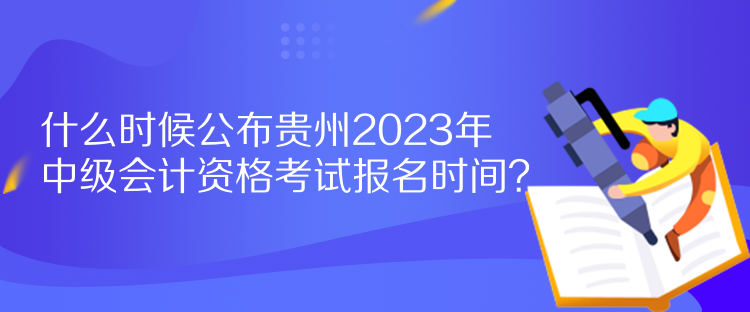 什么時(shí)候公布貴州2023年中級(jí)會(huì)計(jì)資格考試報(bào)名時(shí)間？