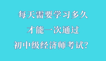 每天需要學(xué)習(xí)多久 才能一次通過初中級經(jīng)濟(jì)師考試？