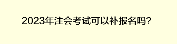 2023年注會考試可以補報名嗎？