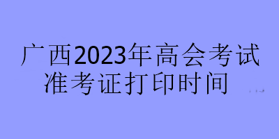 廣西2023年高會考試準(zhǔn)考證打印時間