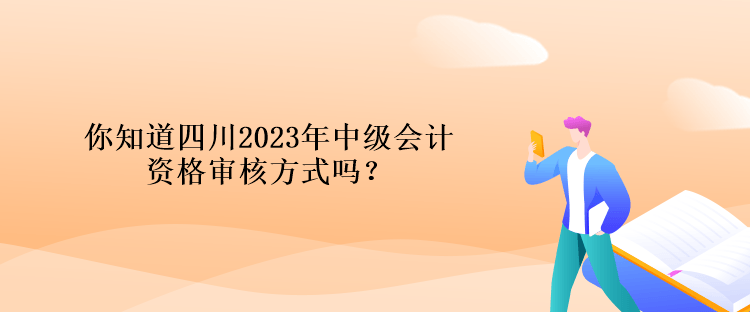 你知道四川2023年中級會計(jì)資格審核方式嗎？