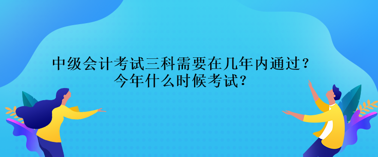 中級(jí)會(huì)計(jì)考試三科需要在幾年內(nèi)通過？今年什么時(shí)候考試？