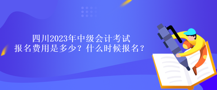 四川2023年中級(jí)會(huì)計(jì)考試報(bào)名費(fèi)用是多少？什么時(shí)候報(bào)名？