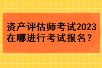 資產(chǎn)評(píng)估師考試2023在哪進(jìn)行考試報(bào)名？