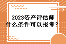 2023資產(chǎn)評估師什么條件可以報(bào)考？