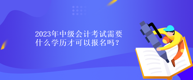 2023年中級(jí)會(huì)計(jì)考試需要什么學(xué)歷才可以報(bào)名嗎？