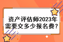 資產(chǎn)評估師2023年需要交多少報名費？