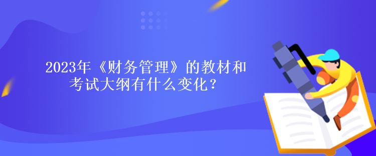 2023年《財(cái)務(wù)管理》的教材和考試大綱有什么變化？