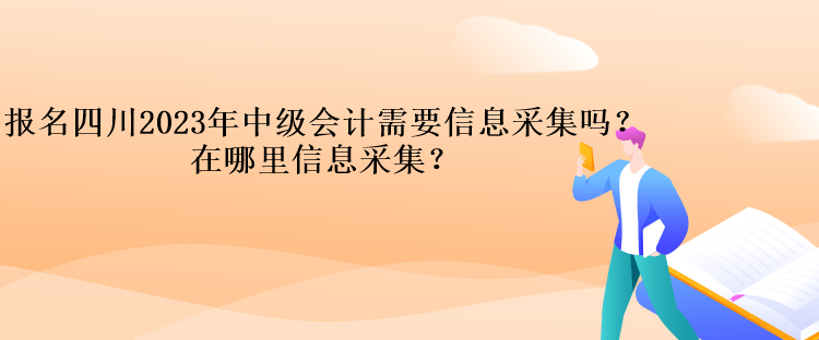 報名四川2023年中級會計需要信息采集嗎？在哪里信息采集？