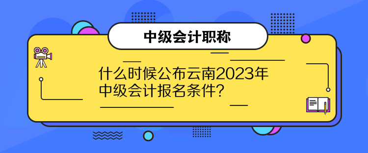 什么時候公布云南2023年中級會計報名條件？